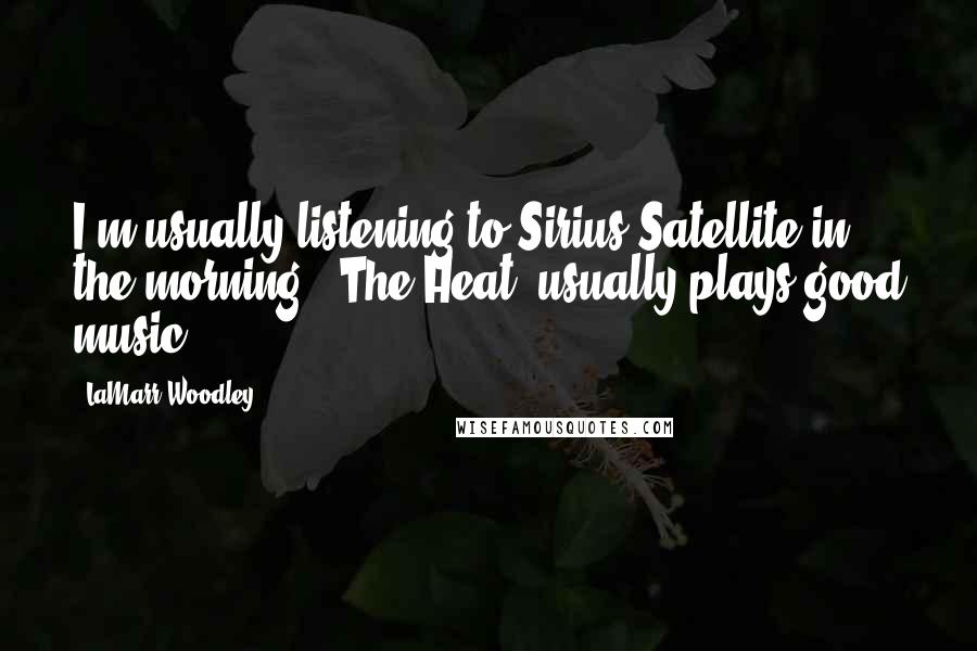 LaMarr Woodley Quotes: I'm usually listening to Sirius Satellite in the morning. 'The Heat' usually plays good music.