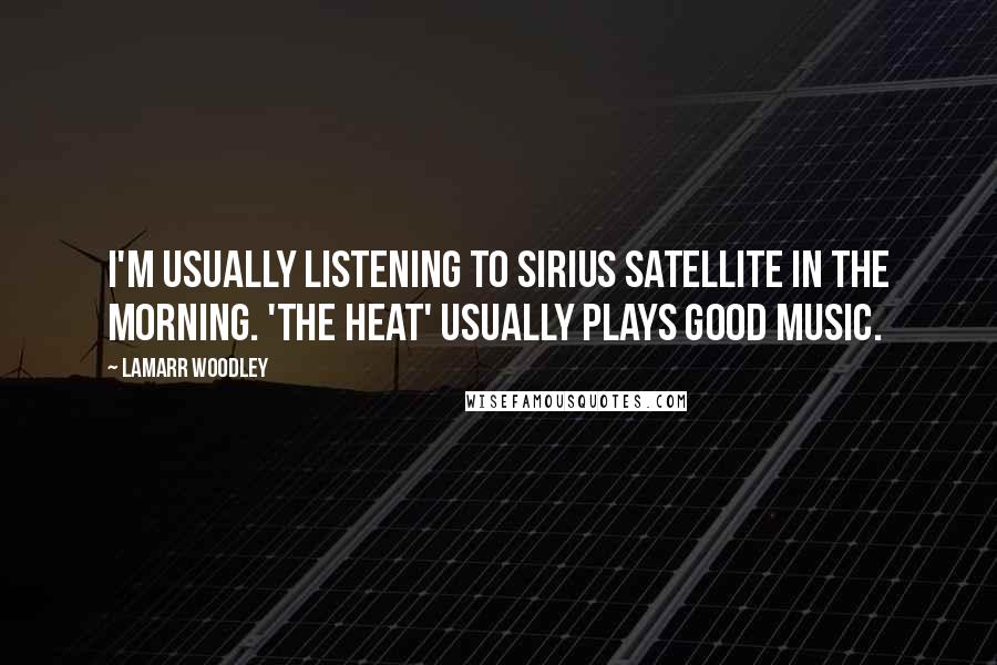 LaMarr Woodley Quotes: I'm usually listening to Sirius Satellite in the morning. 'The Heat' usually plays good music.