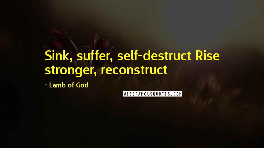 Lamb Of God Quotes: Sink, suffer, self-destruct Rise stronger, reconstruct
