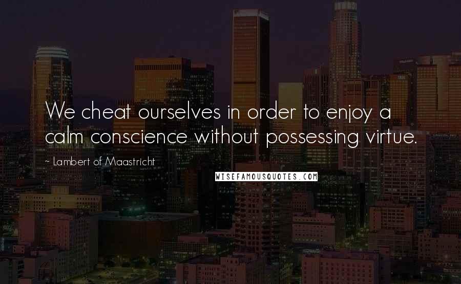 Lambert Of Maastricht Quotes: We cheat ourselves in order to enjoy a calm conscience without possessing virtue.