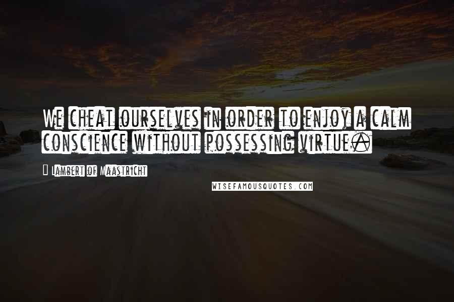 Lambert Of Maastricht Quotes: We cheat ourselves in order to enjoy a calm conscience without possessing virtue.