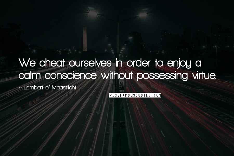 Lambert Of Maastricht Quotes: We cheat ourselves in order to enjoy a calm conscience without possessing virtue.