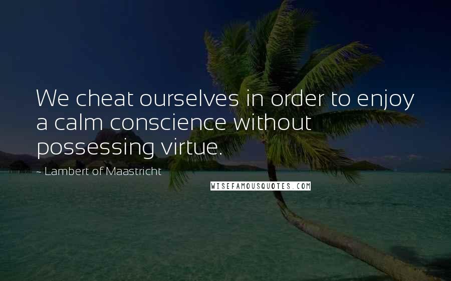 Lambert Of Maastricht Quotes: We cheat ourselves in order to enjoy a calm conscience without possessing virtue.