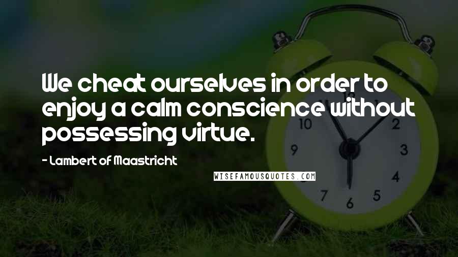 Lambert Of Maastricht Quotes: We cheat ourselves in order to enjoy a calm conscience without possessing virtue.
