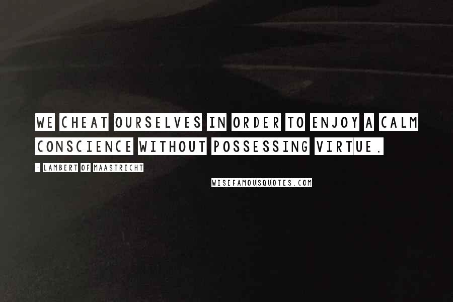 Lambert Of Maastricht Quotes: We cheat ourselves in order to enjoy a calm conscience without possessing virtue.