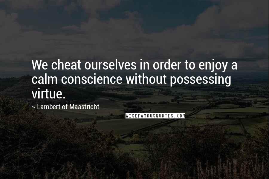 Lambert Of Maastricht Quotes: We cheat ourselves in order to enjoy a calm conscience without possessing virtue.