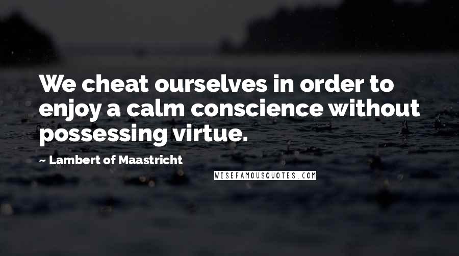 Lambert Of Maastricht Quotes: We cheat ourselves in order to enjoy a calm conscience without possessing virtue.