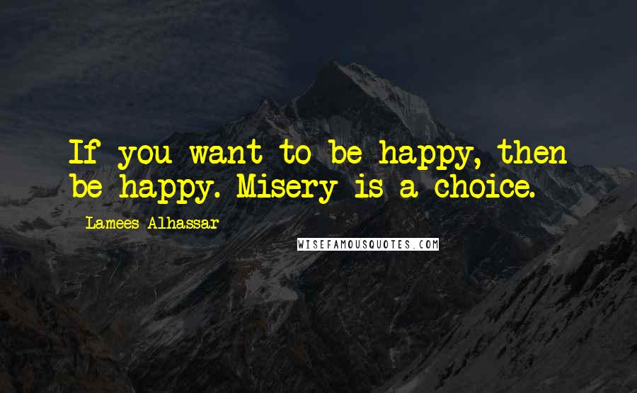 Lamees Alhassar Quotes: If you want to be happy, then be happy. Misery is a choice.