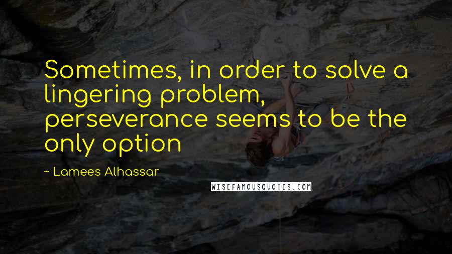 Lamees Alhassar Quotes: Sometimes, in order to solve a lingering problem, perseverance seems to be the only option