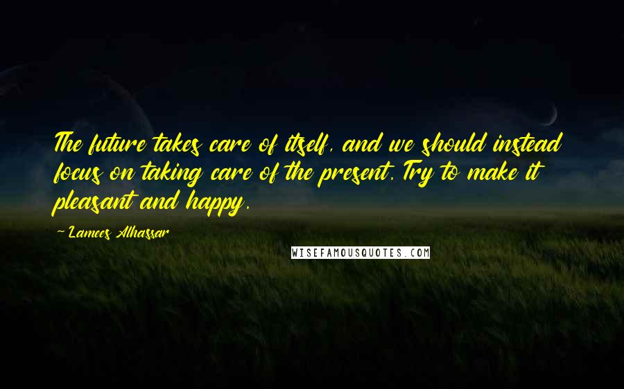 Lamees Alhassar Quotes: The future takes care of itself, and we should instead focus on taking care of the present. Try to make it pleasant and happy.