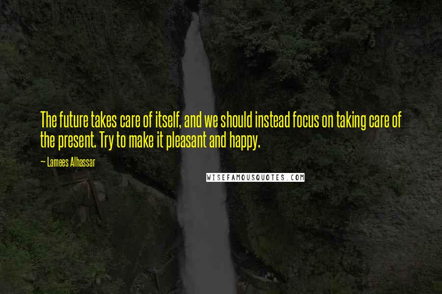 Lamees Alhassar Quotes: The future takes care of itself, and we should instead focus on taking care of the present. Try to make it pleasant and happy.