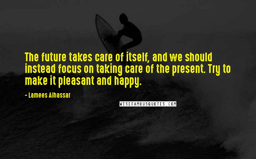 Lamees Alhassar Quotes: The future takes care of itself, and we should instead focus on taking care of the present. Try to make it pleasant and happy.