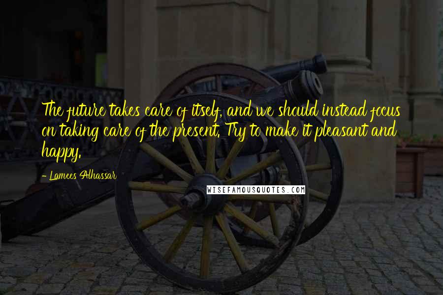 Lamees Alhassar Quotes: The future takes care of itself, and we should instead focus on taking care of the present. Try to make it pleasant and happy.