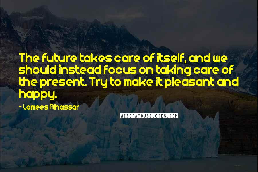 Lamees Alhassar Quotes: The future takes care of itself, and we should instead focus on taking care of the present. Try to make it pleasant and happy.