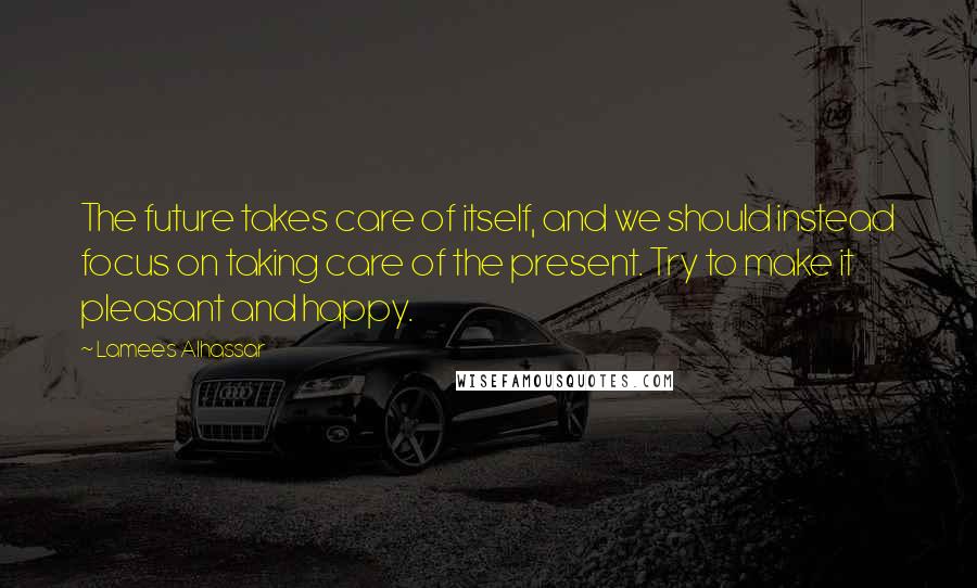 Lamees Alhassar Quotes: The future takes care of itself, and we should instead focus on taking care of the present. Try to make it pleasant and happy.
