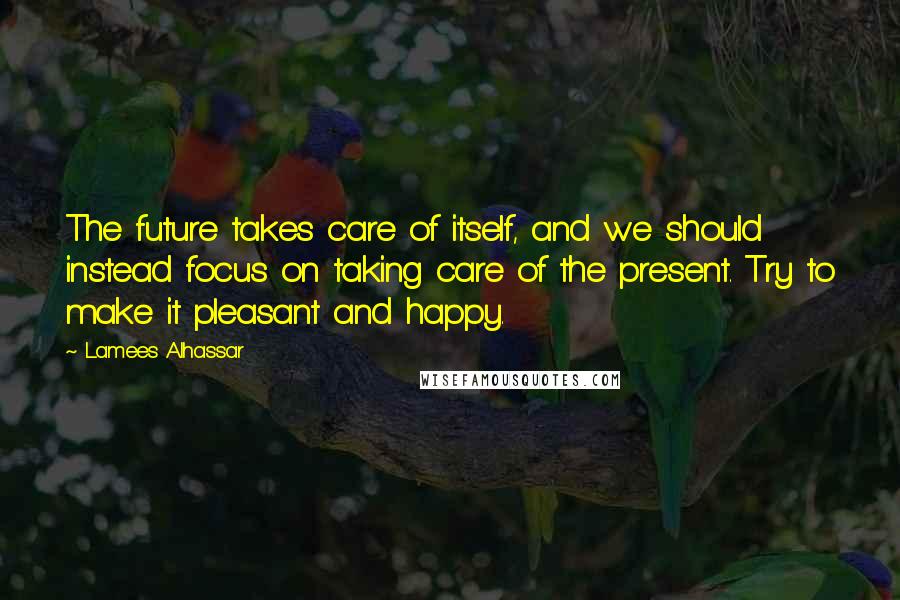 Lamees Alhassar Quotes: The future takes care of itself, and we should instead focus on taking care of the present. Try to make it pleasant and happy.