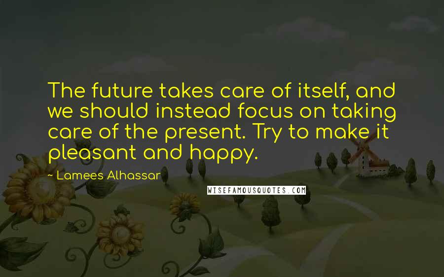 Lamees Alhassar Quotes: The future takes care of itself, and we should instead focus on taking care of the present. Try to make it pleasant and happy.