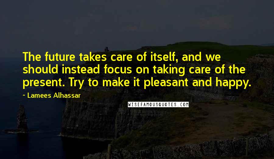 Lamees Alhassar Quotes: The future takes care of itself, and we should instead focus on taking care of the present. Try to make it pleasant and happy.