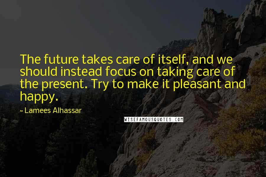 Lamees Alhassar Quotes: The future takes care of itself, and we should instead focus on taking care of the present. Try to make it pleasant and happy.