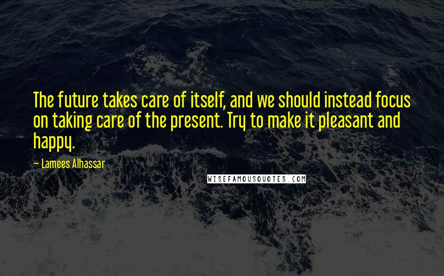 Lamees Alhassar Quotes: The future takes care of itself, and we should instead focus on taking care of the present. Try to make it pleasant and happy.