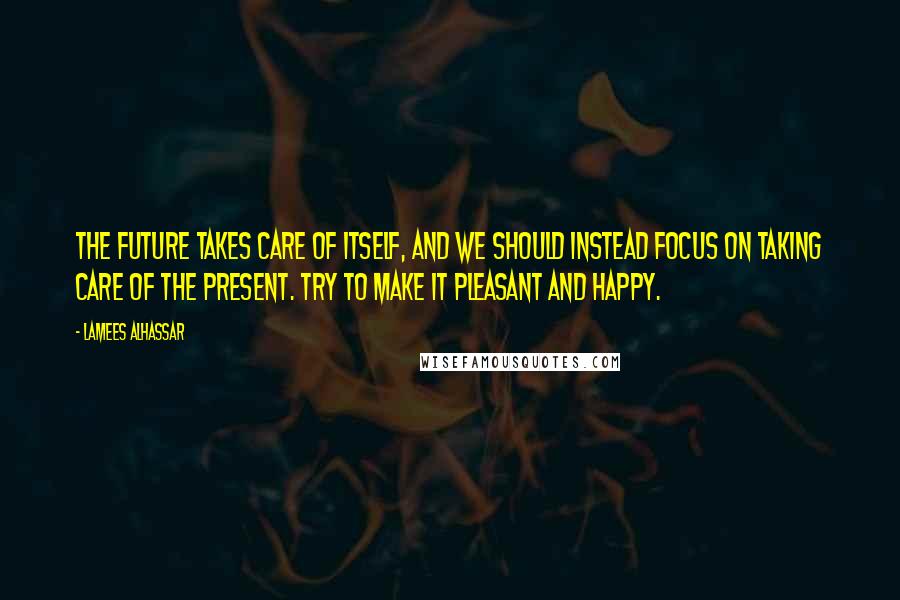 Lamees Alhassar Quotes: The future takes care of itself, and we should instead focus on taking care of the present. Try to make it pleasant and happy.