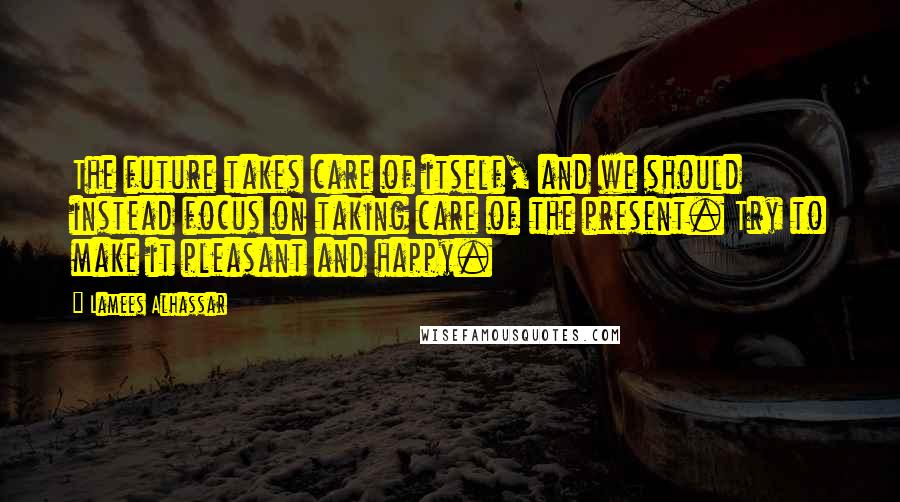 Lamees Alhassar Quotes: The future takes care of itself, and we should instead focus on taking care of the present. Try to make it pleasant and happy.