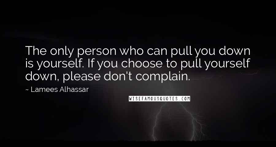 Lamees Alhassar Quotes: The only person who can pull you down is yourself. If you choose to pull yourself down, please don't complain.
