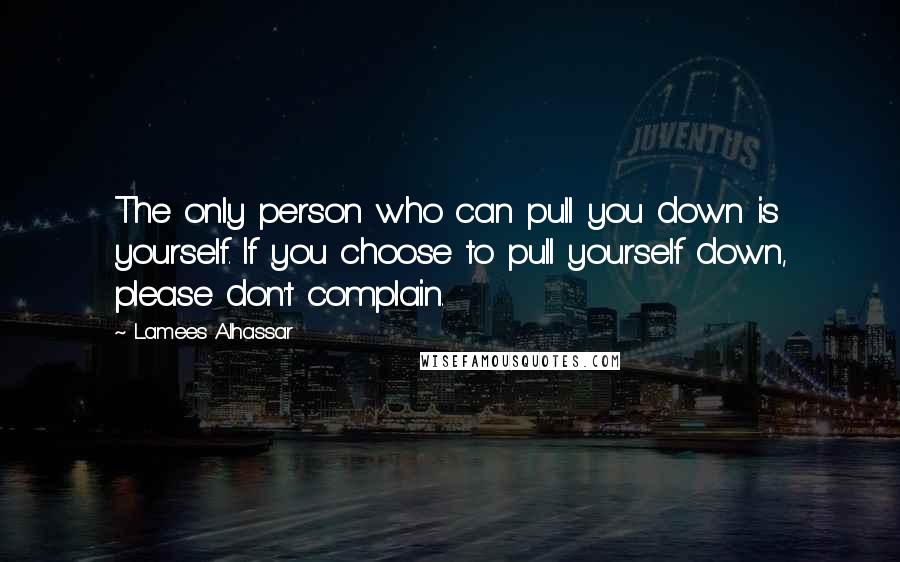 Lamees Alhassar Quotes: The only person who can pull you down is yourself. If you choose to pull yourself down, please don't complain.