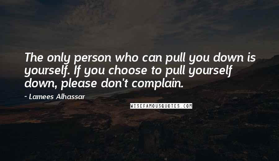 Lamees Alhassar Quotes: The only person who can pull you down is yourself. If you choose to pull yourself down, please don't complain.
