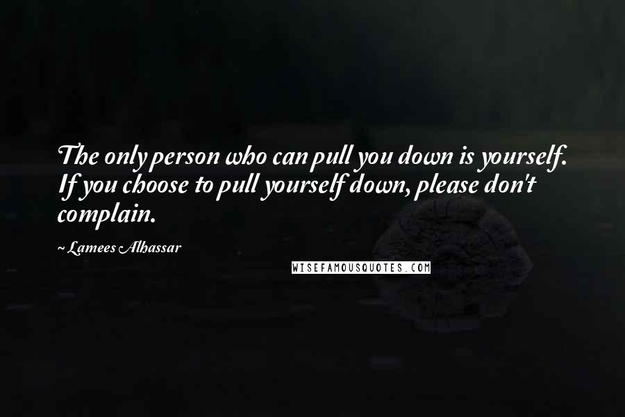 Lamees Alhassar Quotes: The only person who can pull you down is yourself. If you choose to pull yourself down, please don't complain.