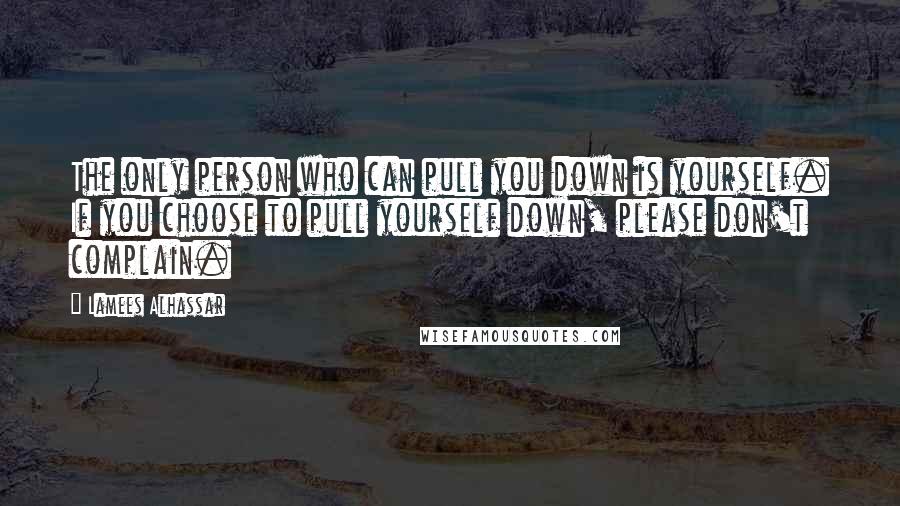 Lamees Alhassar Quotes: The only person who can pull you down is yourself. If you choose to pull yourself down, please don't complain.