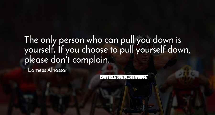 Lamees Alhassar Quotes: The only person who can pull you down is yourself. If you choose to pull yourself down, please don't complain.