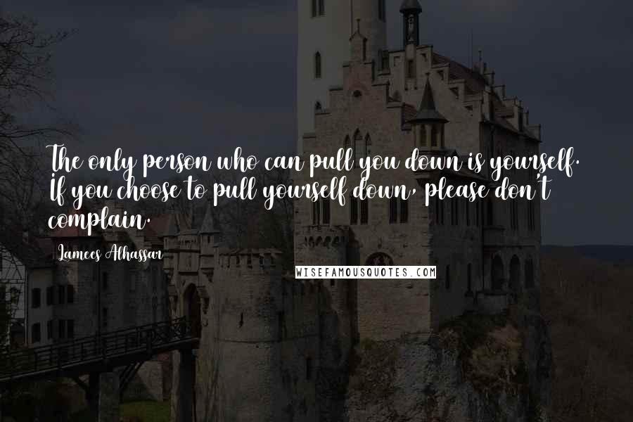 Lamees Alhassar Quotes: The only person who can pull you down is yourself. If you choose to pull yourself down, please don't complain.