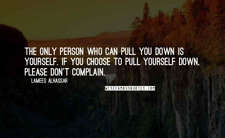 Lamees Alhassar Quotes: The only person who can pull you down is yourself. If you choose to pull yourself down, please don't complain.