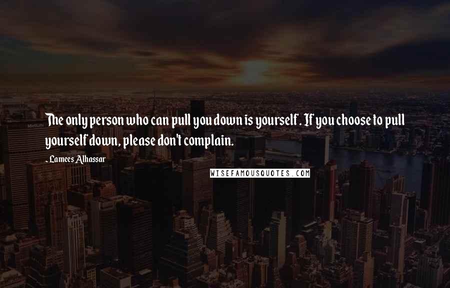 Lamees Alhassar Quotes: The only person who can pull you down is yourself. If you choose to pull yourself down, please don't complain.