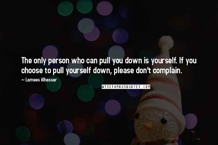 Lamees Alhassar Quotes: The only person who can pull you down is yourself. If you choose to pull yourself down, please don't complain.