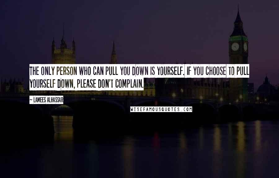 Lamees Alhassar Quotes: The only person who can pull you down is yourself. If you choose to pull yourself down, please don't complain.