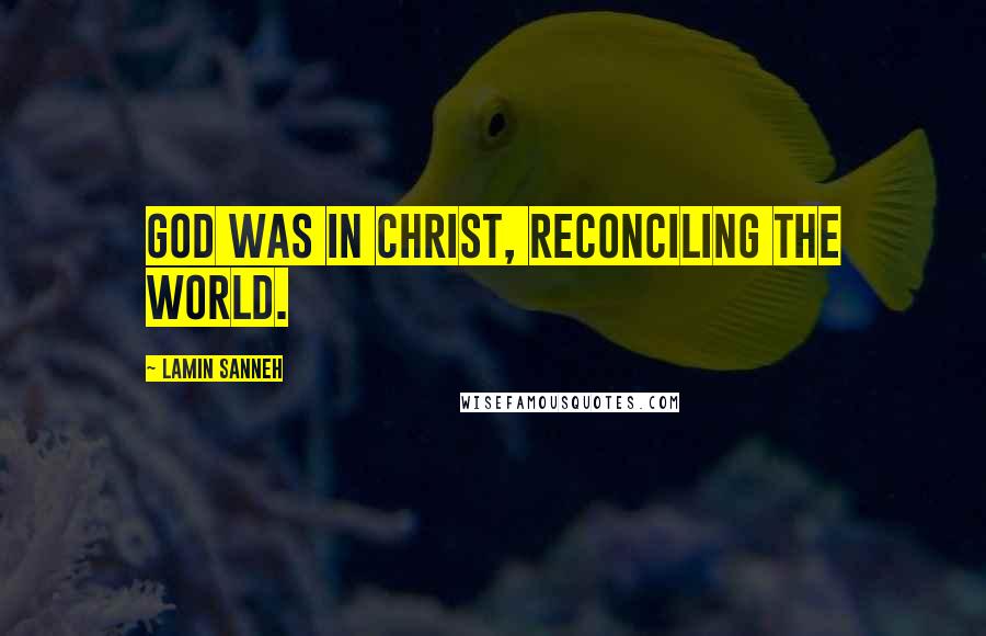 Lamin Sanneh Quotes: God was in Christ, reconciling the world.