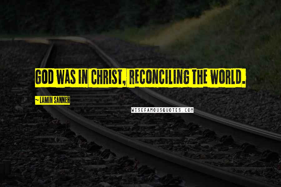 Lamin Sanneh Quotes: God was in Christ, reconciling the world.