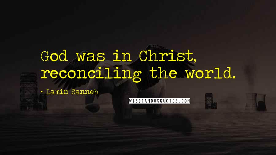 Lamin Sanneh Quotes: God was in Christ, reconciling the world.