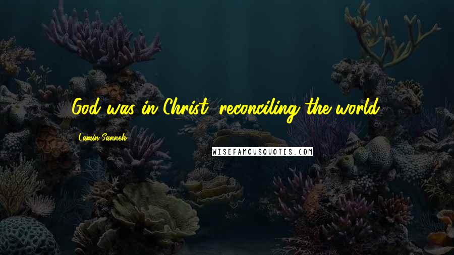 Lamin Sanneh Quotes: God was in Christ, reconciling the world.