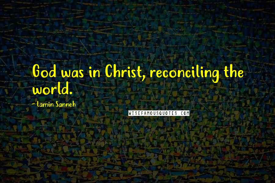 Lamin Sanneh Quotes: God was in Christ, reconciling the world.