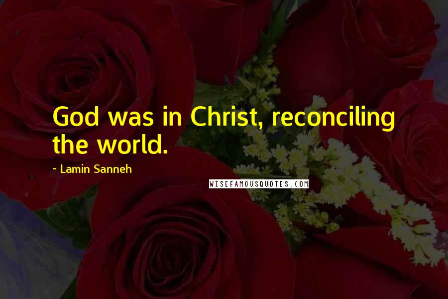 Lamin Sanneh Quotes: God was in Christ, reconciling the world.