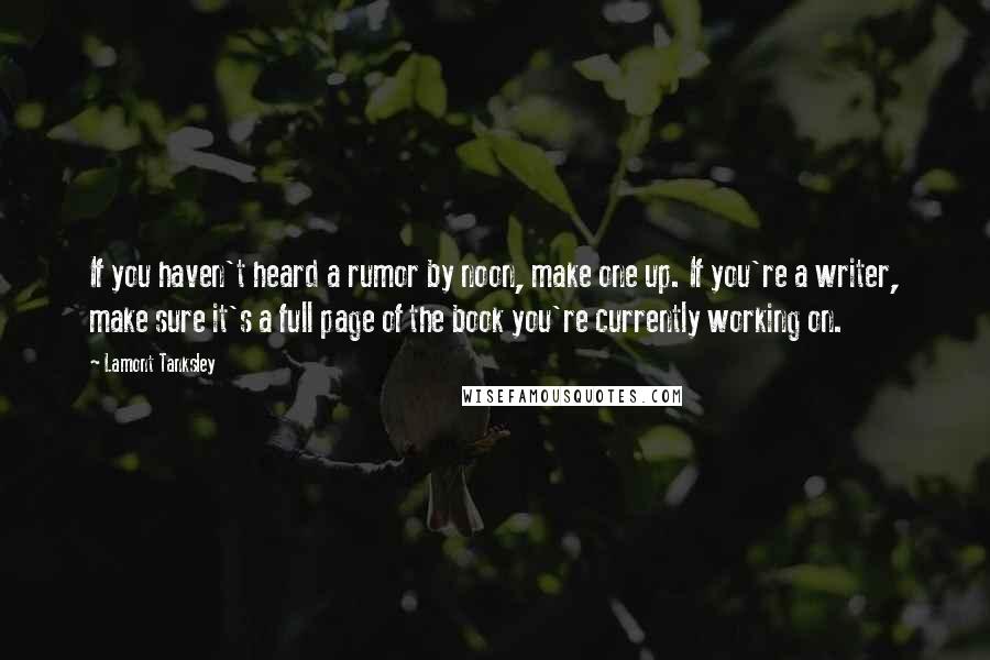 Lamont Tanksley Quotes: If you haven't heard a rumor by noon, make one up. If you're a writer, make sure it's a full page of the book you're currently working on.