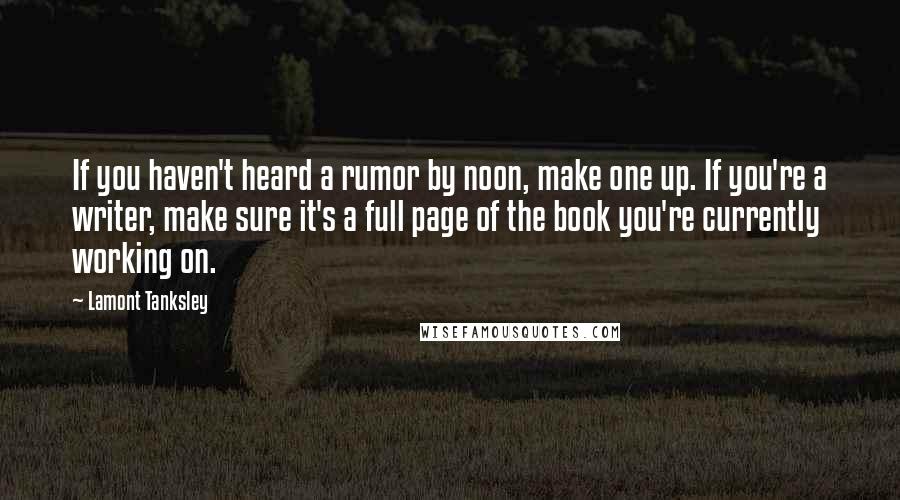 Lamont Tanksley Quotes: If you haven't heard a rumor by noon, make one up. If you're a writer, make sure it's a full page of the book you're currently working on.