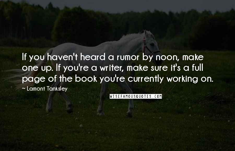 Lamont Tanksley Quotes: If you haven't heard a rumor by noon, make one up. If you're a writer, make sure it's a full page of the book you're currently working on.