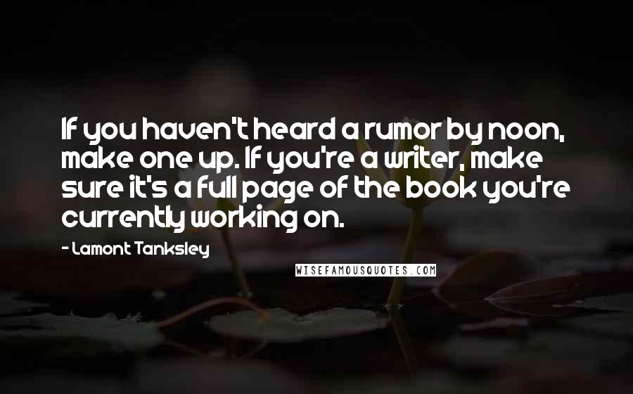 Lamont Tanksley Quotes: If you haven't heard a rumor by noon, make one up. If you're a writer, make sure it's a full page of the book you're currently working on.