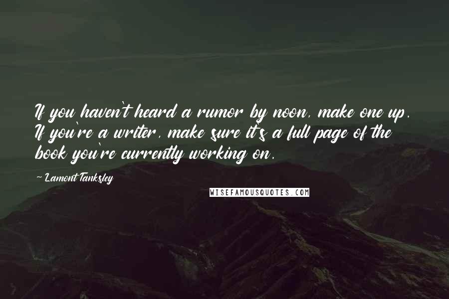 Lamont Tanksley Quotes: If you haven't heard a rumor by noon, make one up. If you're a writer, make sure it's a full page of the book you're currently working on.