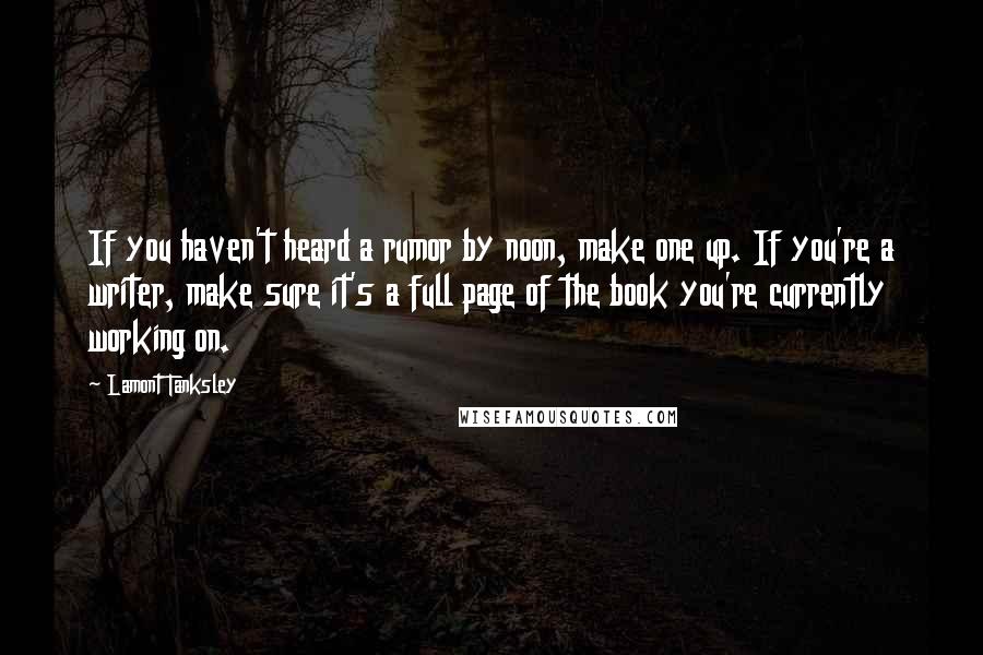 Lamont Tanksley Quotes: If you haven't heard a rumor by noon, make one up. If you're a writer, make sure it's a full page of the book you're currently working on.