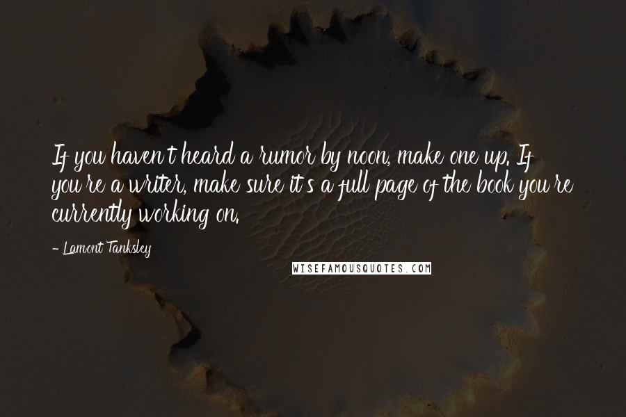 Lamont Tanksley Quotes: If you haven't heard a rumor by noon, make one up. If you're a writer, make sure it's a full page of the book you're currently working on.